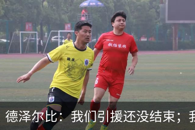 德泽尔比：我们引援还没结束；我们必须记住上赛季付出的代价